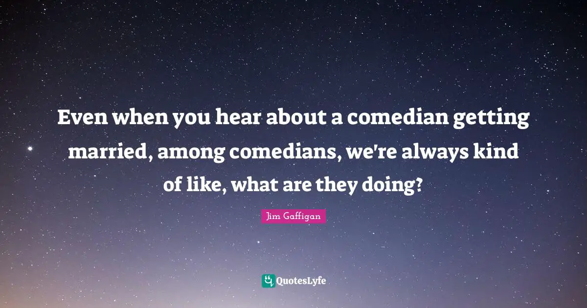 Even when you hear about a comedian getting married, among comedians, we're always kind of like, what are they doing?