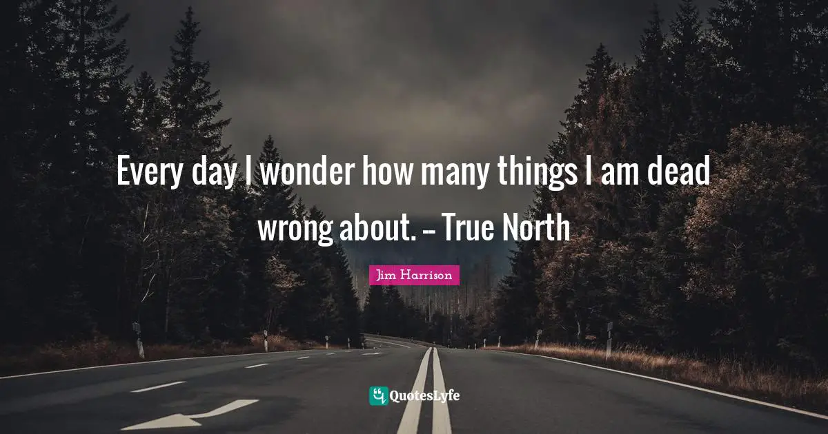 Jim Harrison Quotes: "Every day I wonder how many things I am dead wrong about. -- True North"