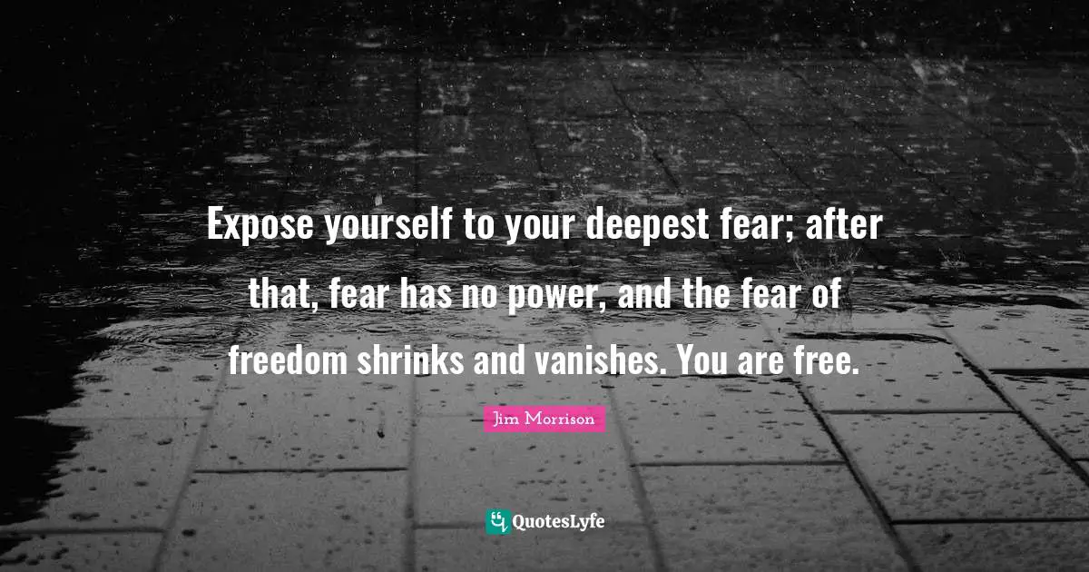 Positive Quotes: "Expose yourself to your deepest fear; after that, fear has no power, and the fear of freedom shrinks and vanishes. You are free."