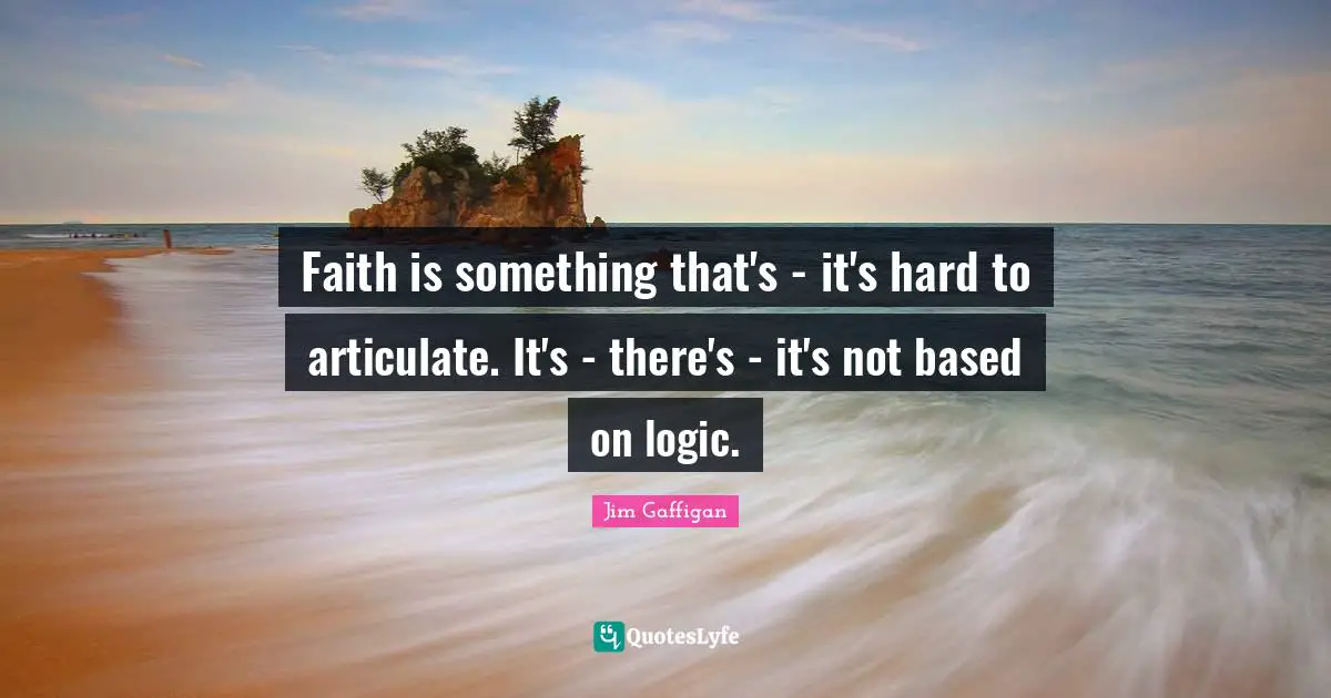 Faith is something that's - it's hard to articulate. It's - there's - it's not based on logic.