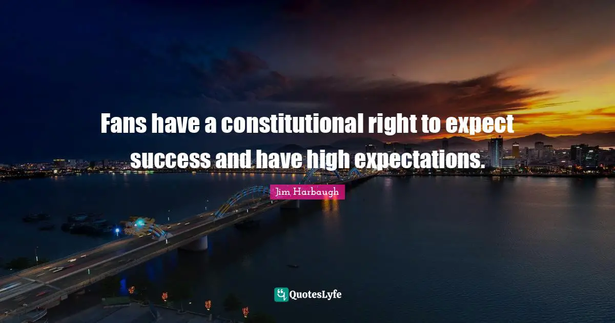 Jim Harbaugh Quotes: Fans have a constitutional right to expect success and have high expectations.