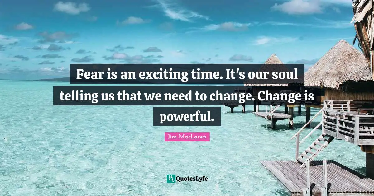Fear is an exciting time. It's our soul telling us that we need to change. Change is powerful.