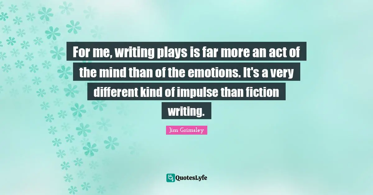 For me, writing plays is far more an act of the mind than of the emotions. It's a very different kind of impulse than fiction writing.