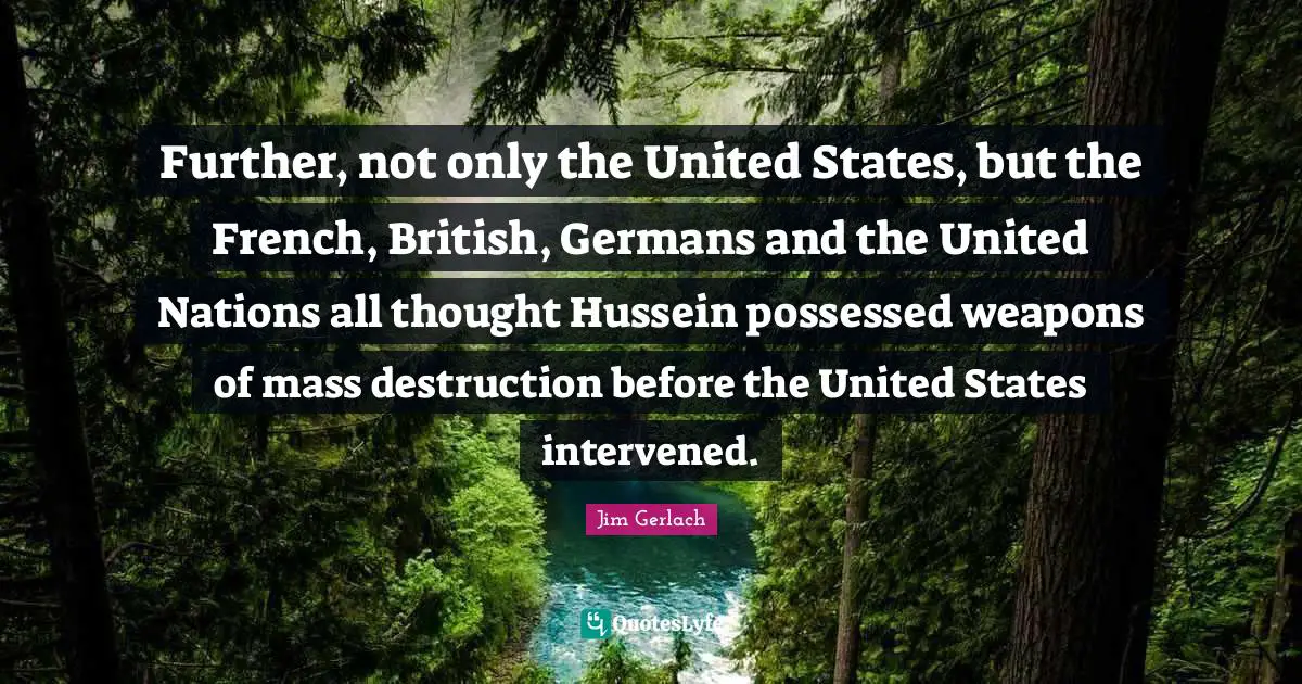 Further, not only the United States, but the French, British, Germans and the United Nations all thought Hussein possessed weapons of mass destruction before the United States intervened.