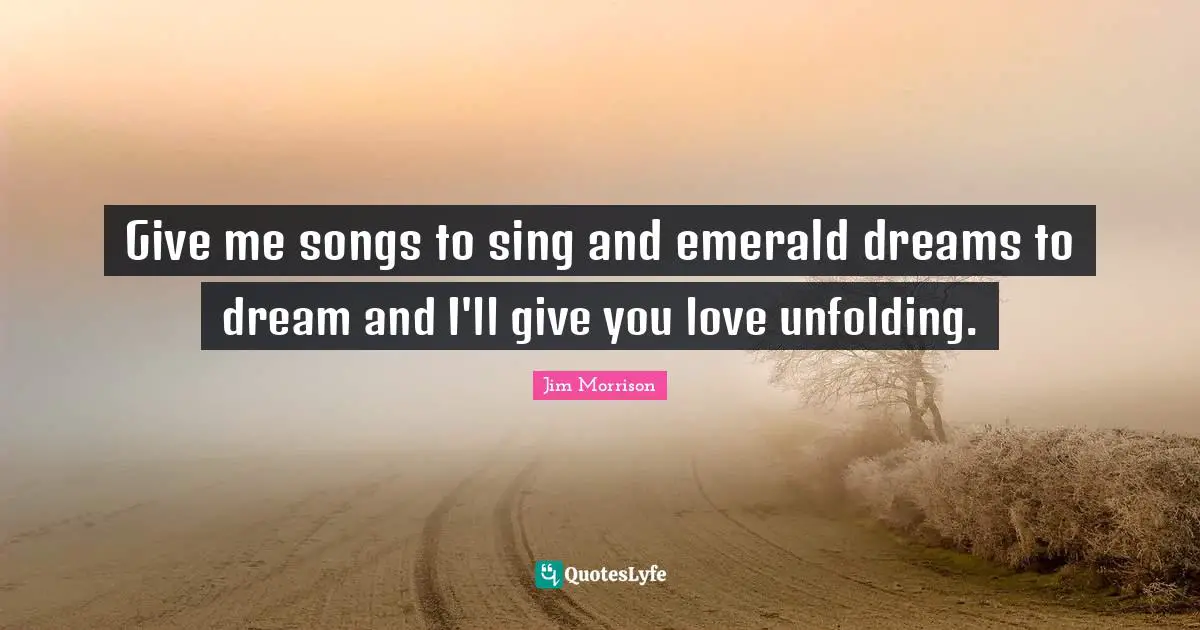 Song Quotes: "Give me songs to sing and emerald dreams to dream and I'll give you love unfolding."