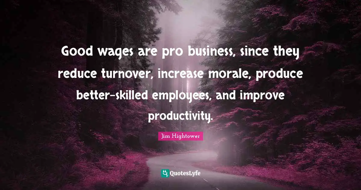 Good wages are pro business, since they reduce turnover, increase morale, produce better-skilled employees, and improve productivity.