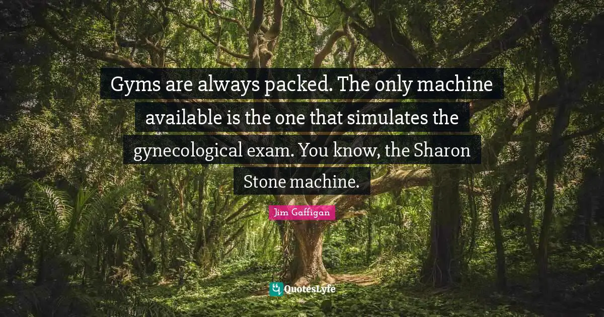 Jim Gaffigan Quotes: "Gyms are always packed. The only machine available is the one that simulates the gynecological exam. You know, the Sharon Stone machine."