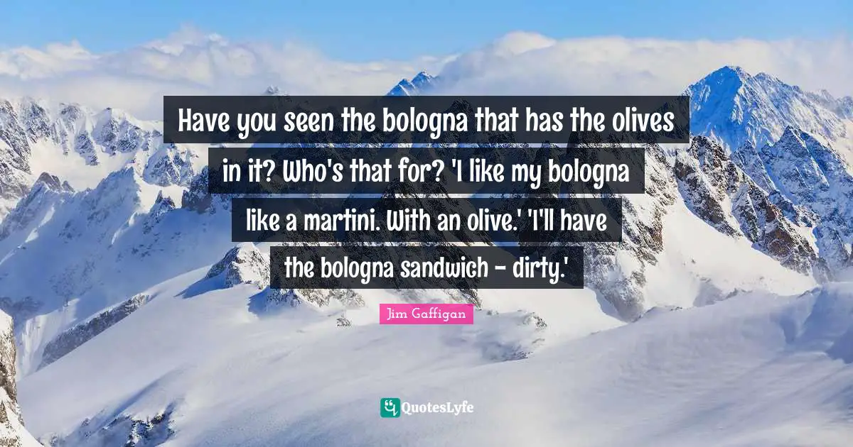 Jim Gaffigan Quotes: "Have you seen the bologna that has the olives in it? Who's that for? 'I like my bologna like a martini. With an olive.' 'I'll have the bologna sandwich - dirty.'"