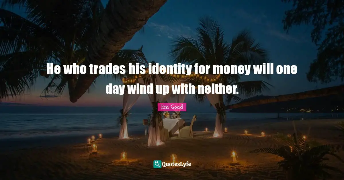 He who trades his identity for money will one day wind up with neither.