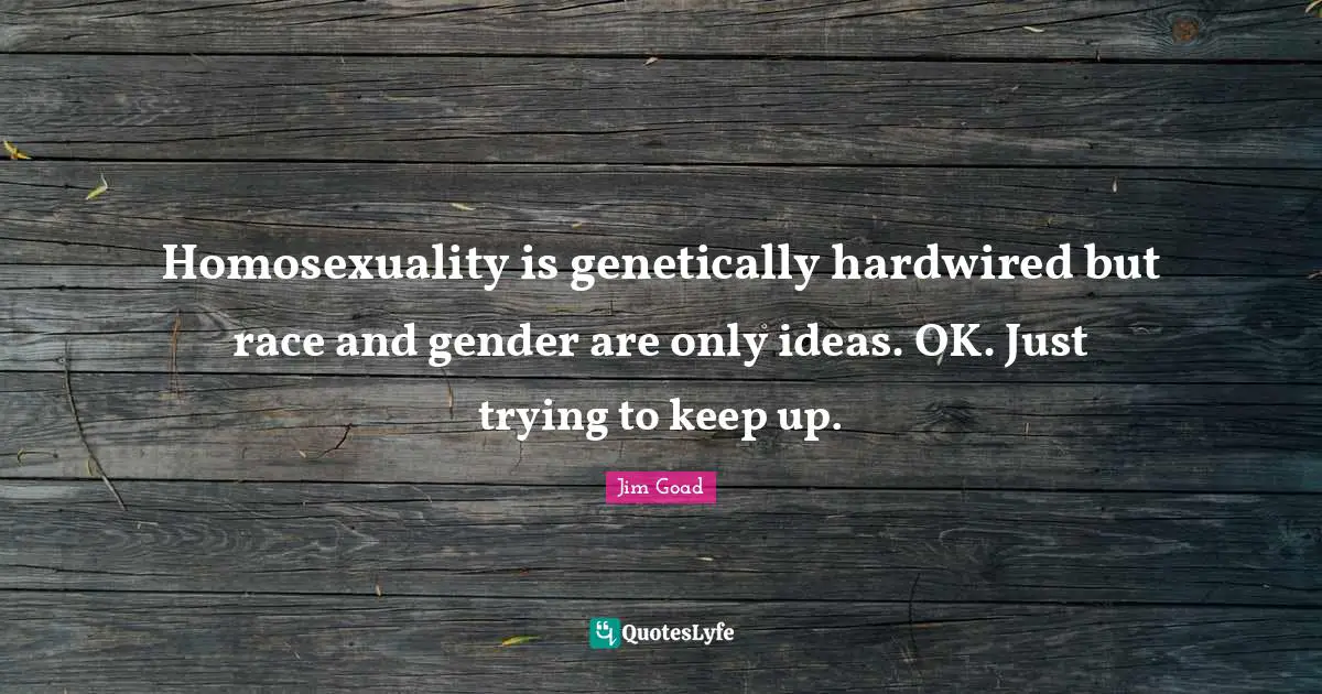 Jim Goad Quotes: "Homosexuality is genetically hardwired but race and gender are only ideas. OK. Just trying to keep up."