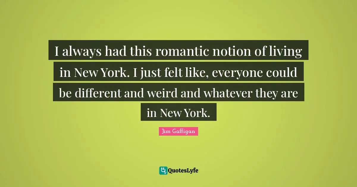 I always had this romantic notion of living in New York. I just felt like, everyone could be different and weird and whatever they are in New York.