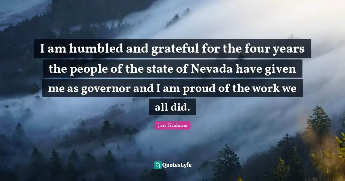 I am humbled and grateful for the four years the people of the state of Nevada have given me as governor and I am proud of the work we all did.
