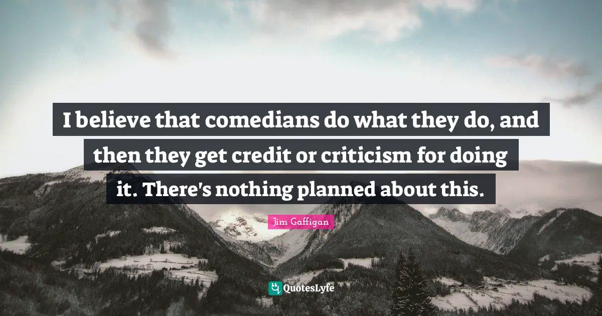 I believe that comedians do what they do, and then they get credit or criticism for doing it. There's nothing planned about this.