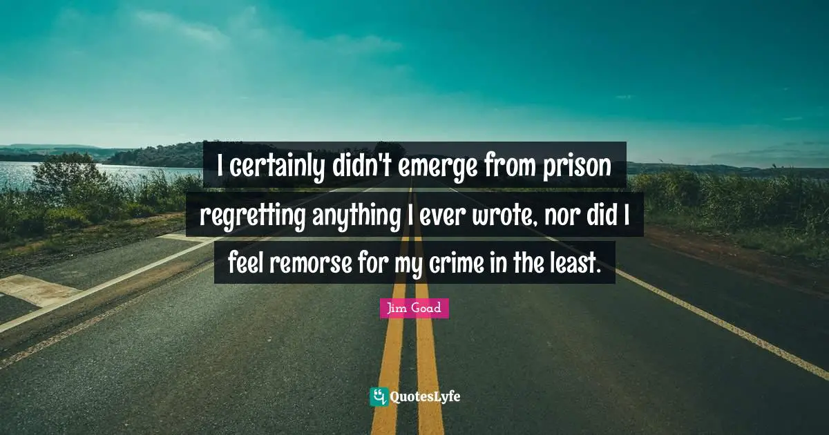 Jim Goad Quotes: "I certainly didn't emerge from prison regretting anything I ever wrote, nor did I feel remorse for my crime in the least."