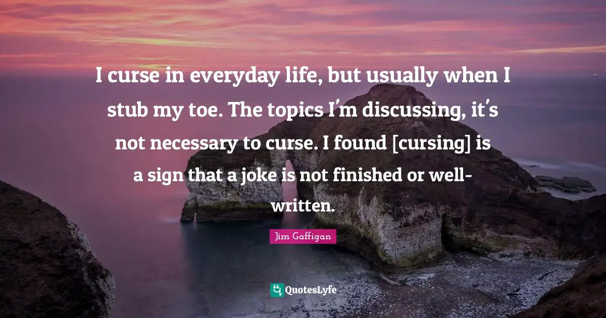 I curse in everyday life, but usually when I stub my toe. The topics I'm discussing, it's not necessary to curse. I found [cursing] is a sign that a joke is not finished or well-written.