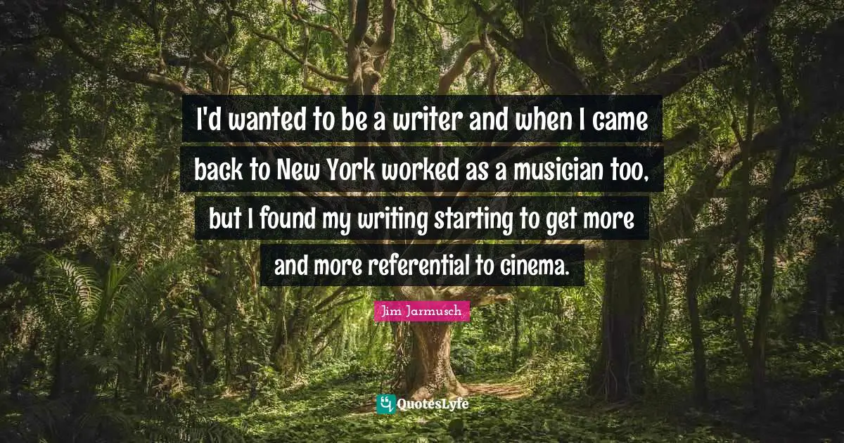 I'd wanted to be a writer and when I came back to New York worked as a musician too, but I found my writing starting to get more and more referential to cinema.