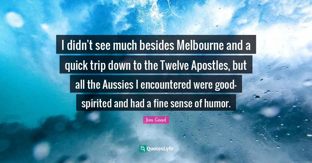 I didn't see much besides Melbourne and a quick trip down to the Twelve Apostles, but all the Aussies I encountered were good-spirited and had a fine sense of humor.