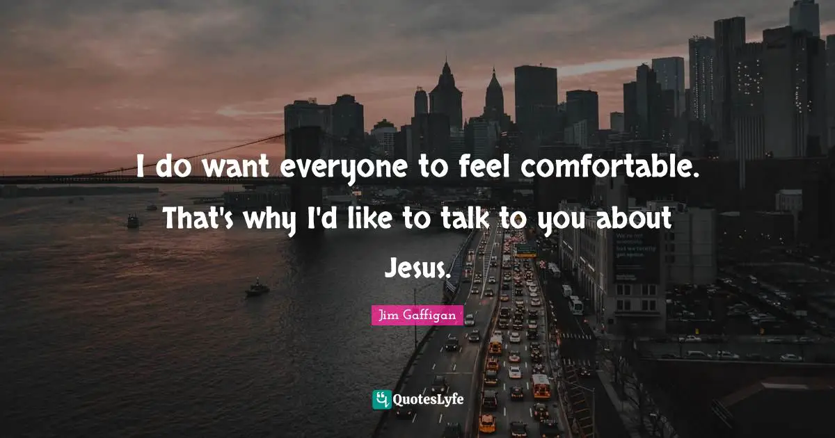 I do want everyone to feel comfortable. That's why I'd like to talk to you about Jesus.