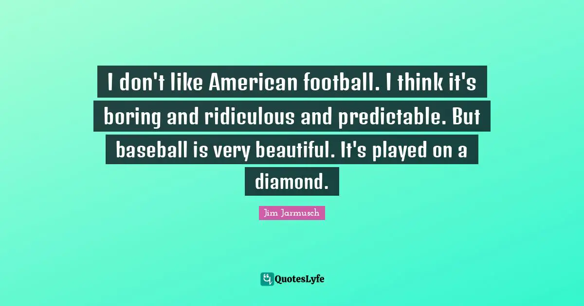 Predictable Quotes: "I don't like American football. I think it's boring and ridiculous and predictable. But baseball is very beautiful. It's played on a diamond."