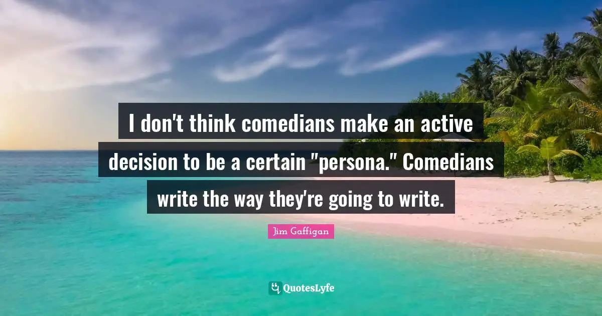 I don't think comedians make an active decision to be a certain "persona." Comedians write the way they're going to write.