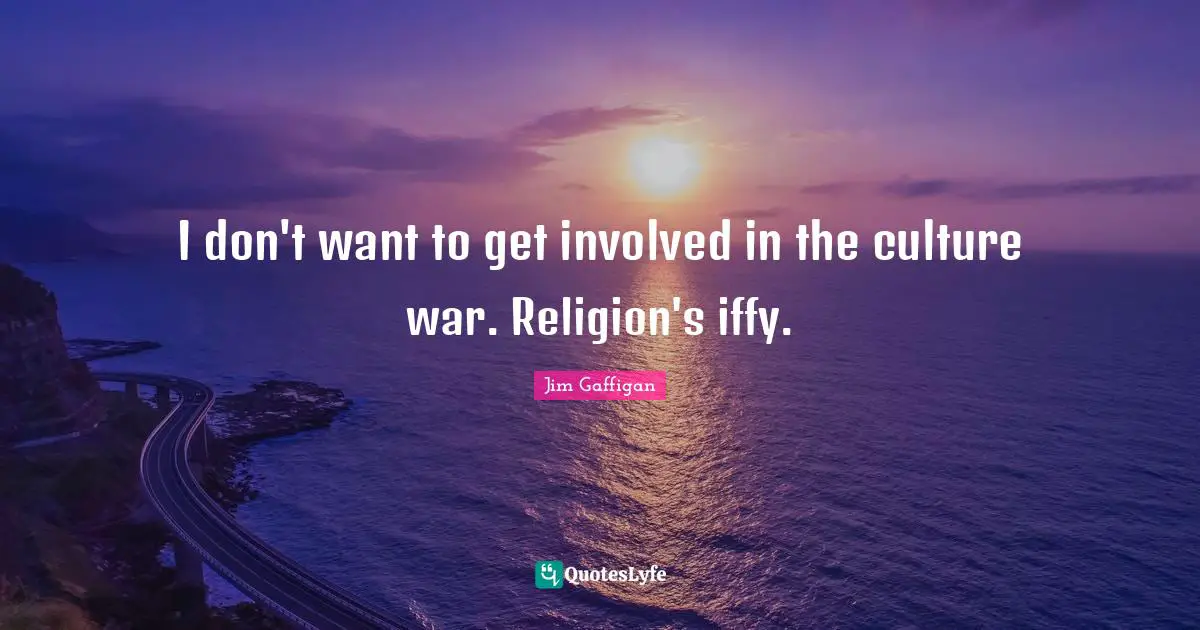 I don't want to get involved in the culture war. Religion's iffy.