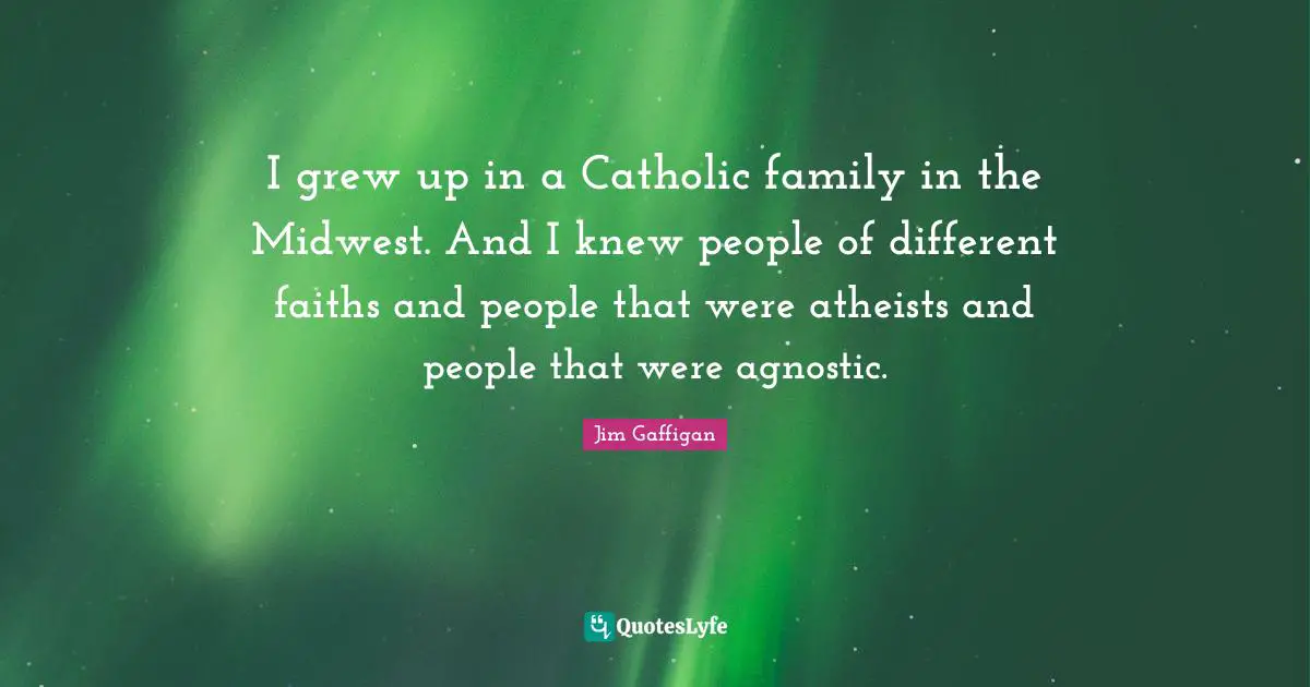 I grew up in a Catholic family in the Midwest. And I knew people of different faiths and people that were atheists and people that were agnostic.