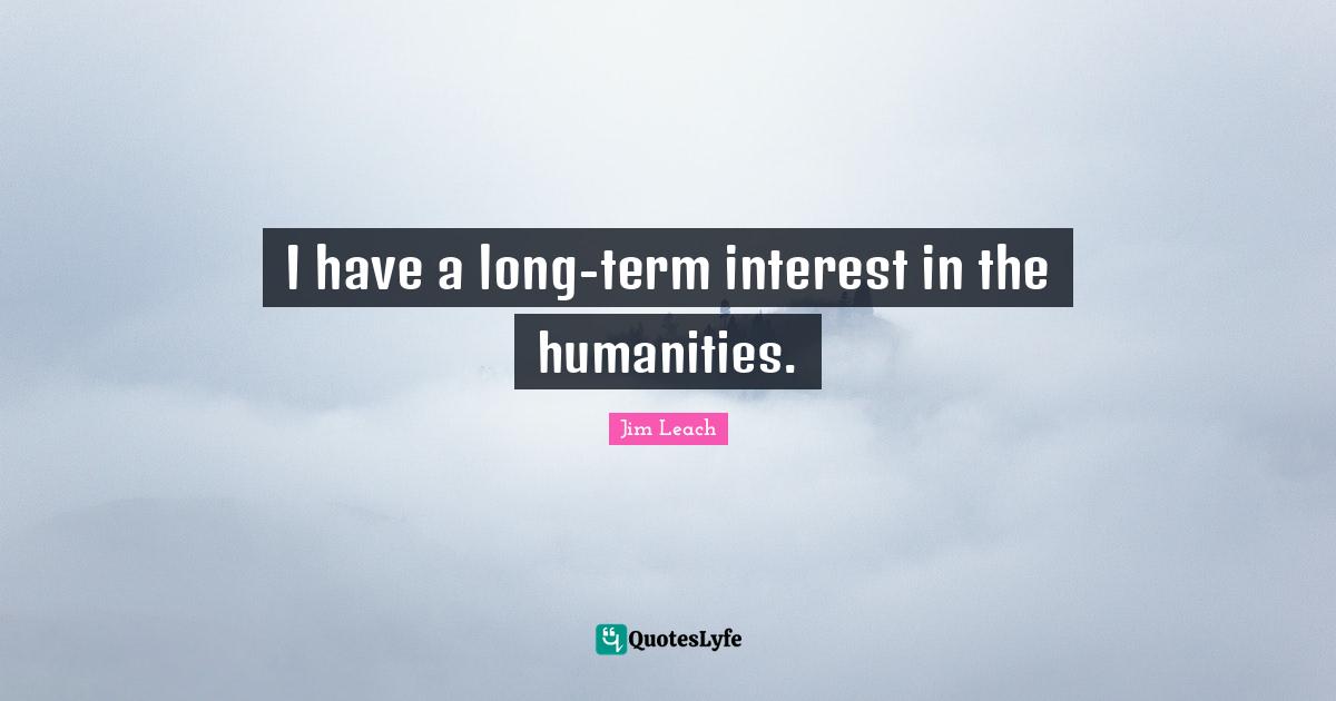 I have a long-term interest in the humanities.