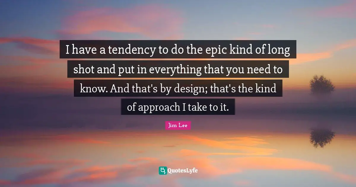 I have a tendency to do the epic kind of long shot and put in everything that you need to know. And that's by design; that's the kind of approach I take to it.