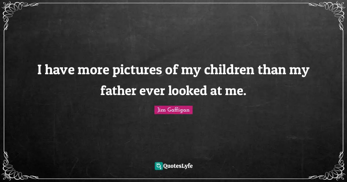 Jim Gaffigan Quotes: "I have more pictures of my children than my father ever looked at me."