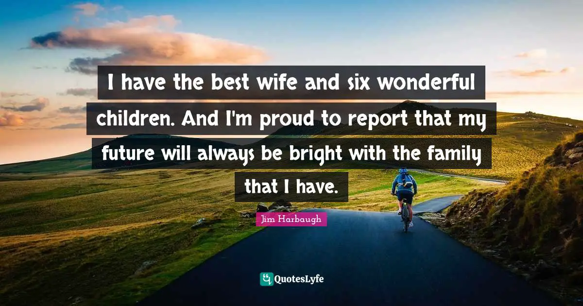 Jim Harbaugh Quotes: "I have the best wife and six wonderful children. And I'm proud to report that my future will always be bright with the family that I have."