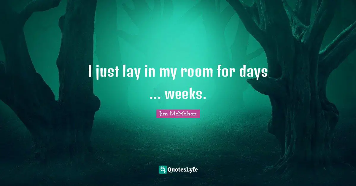 I just lay in my room for days ... weeks.