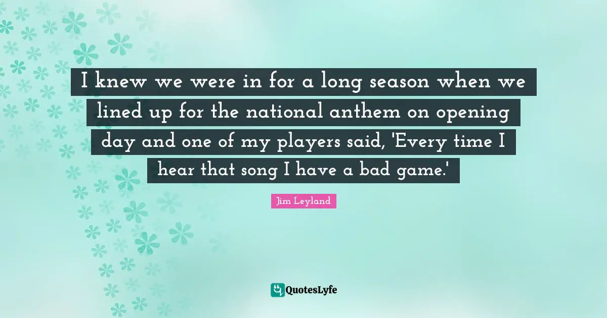 Opening Day Quotes: "I knew we were in for a long season when we lined up for the national anthem on opening day and one of my players said, 'Every time I hear that song I have a bad game.'"