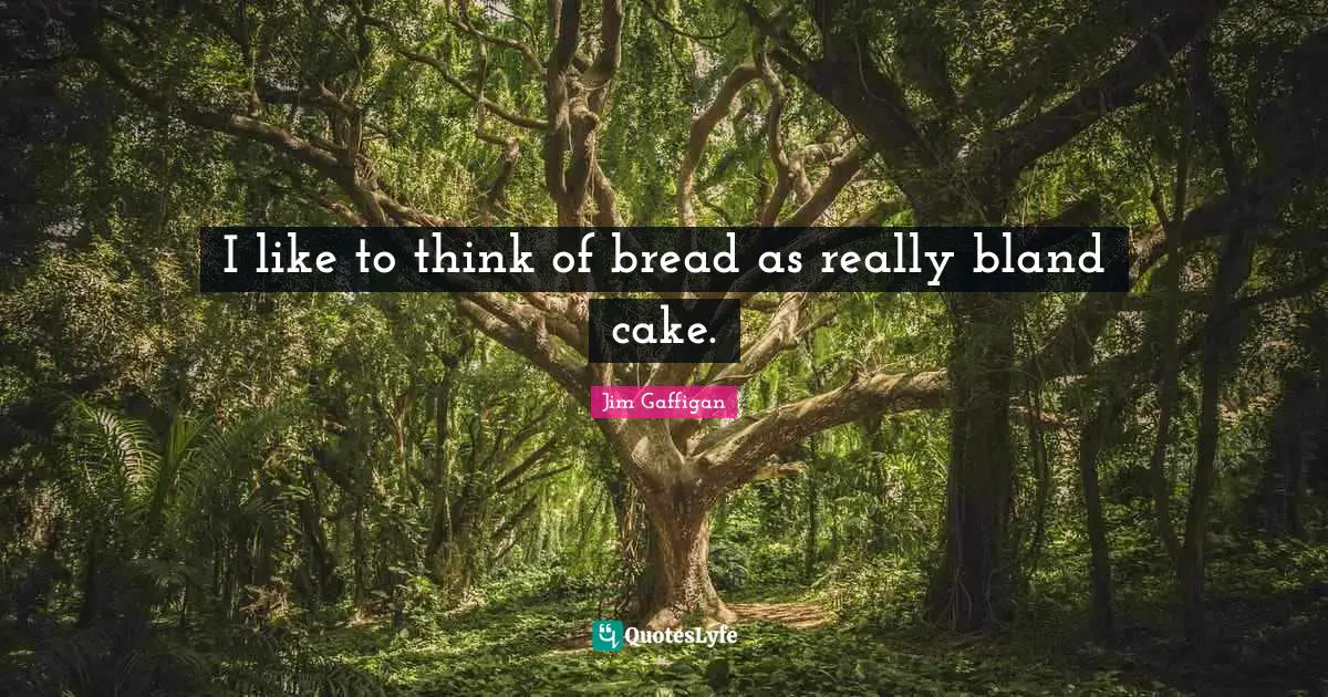 Jim Gaffigan Quotes: "I like to think of bread as really bland cake."