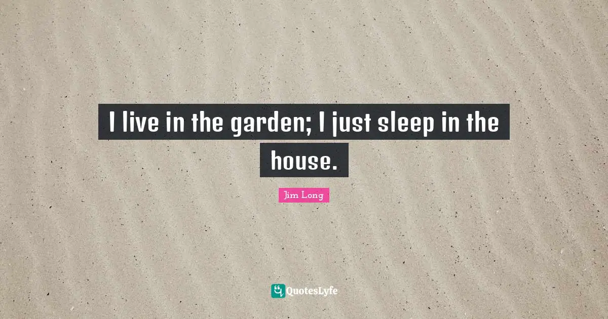 I live in the garden; I just sleep in the house.