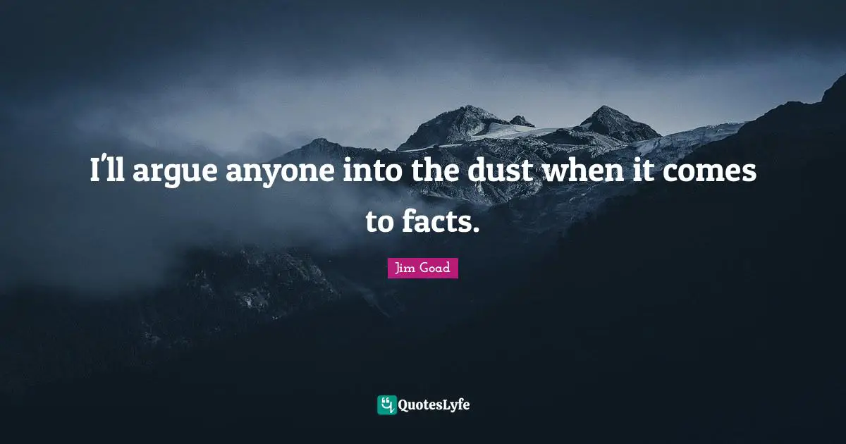 Jim Goad Quotes: "I'll argue anyone into the dust when it comes to facts."