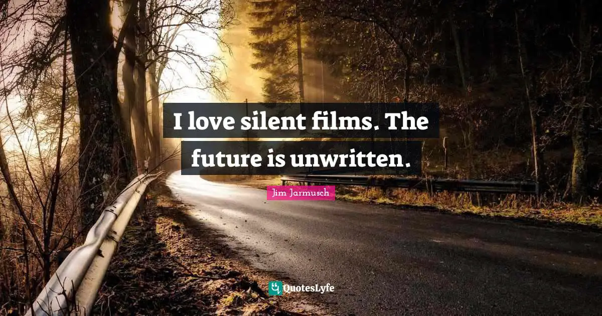 I love silent films. The future is unwritten.