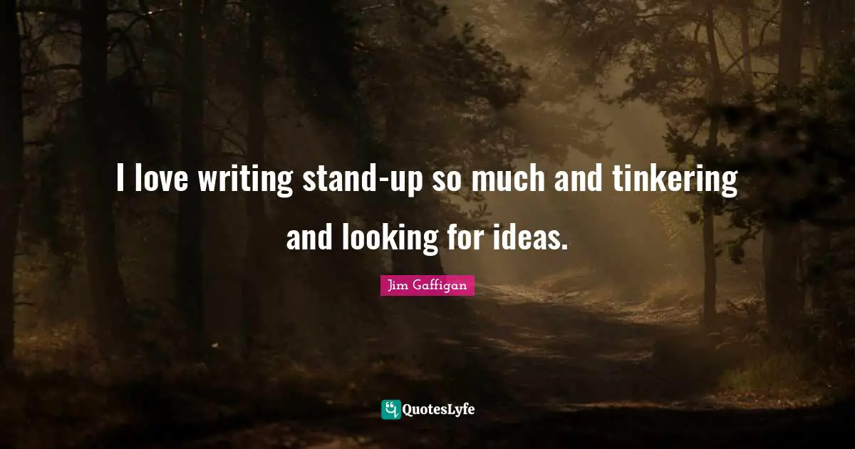 I love writing stand-up so much and tinkering and looking for ideas.