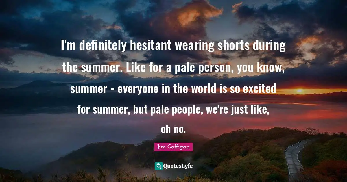 I'm definitely hesitant wearing shorts during the summer. Like for a pale person, you know, summer - everyone in the world is so excited for summer, but pale people, we're just like, oh no.