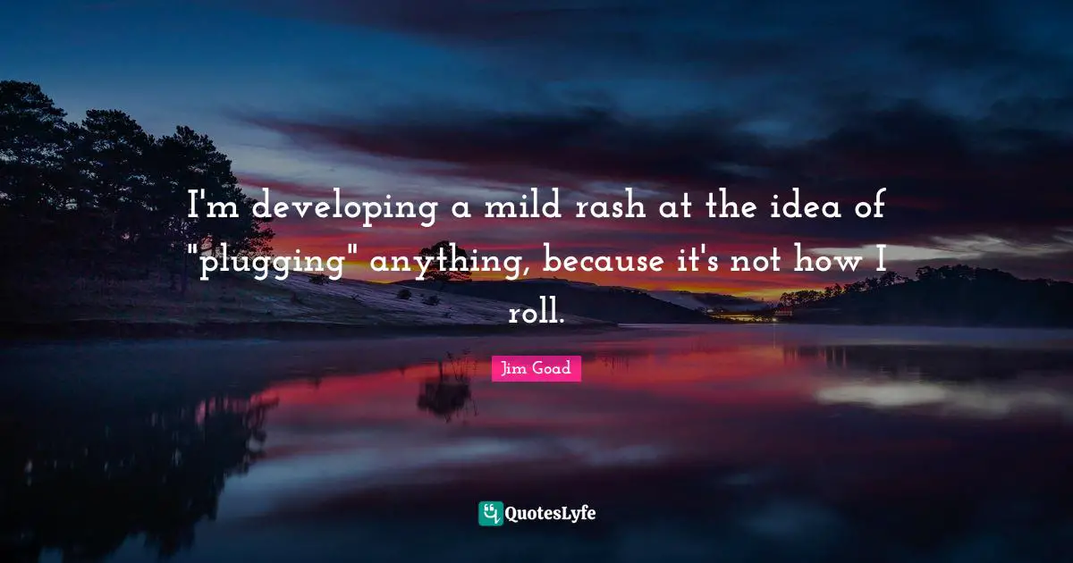 Jim Goad Quotes: "I'm developing a mild rash at the idea of "plugging" anything, because it's not how I roll."