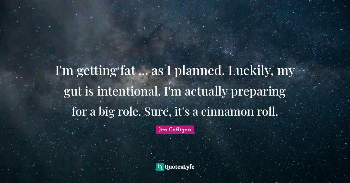 Jim Gaffigan Quotes: "I'm getting fat ... as I planned. Luckily, my gut is intentional. I'm actually preparing for a big role. Sure, it's a cinnamon roll."