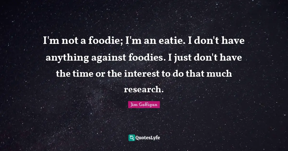 I'm not a foodie; I'm an eatie. I don't have anything against foodies. I just don't have the time or the interest to do that much research.