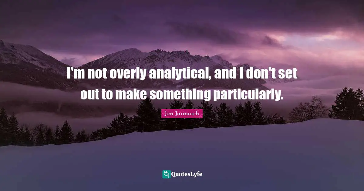 I'm not overly analytical, and I don't set out to make something particularly.