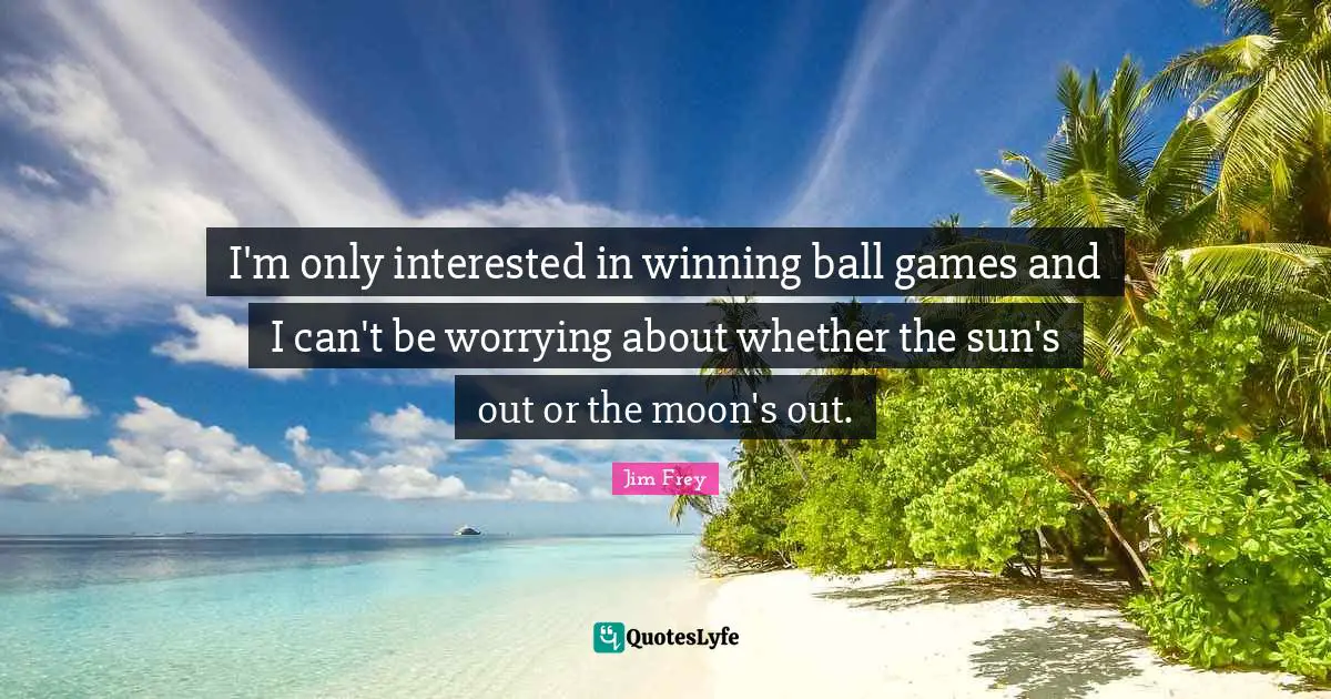 I'm only interested in winning ball games and I can't be worrying about whether the sun's out or the moon's out.