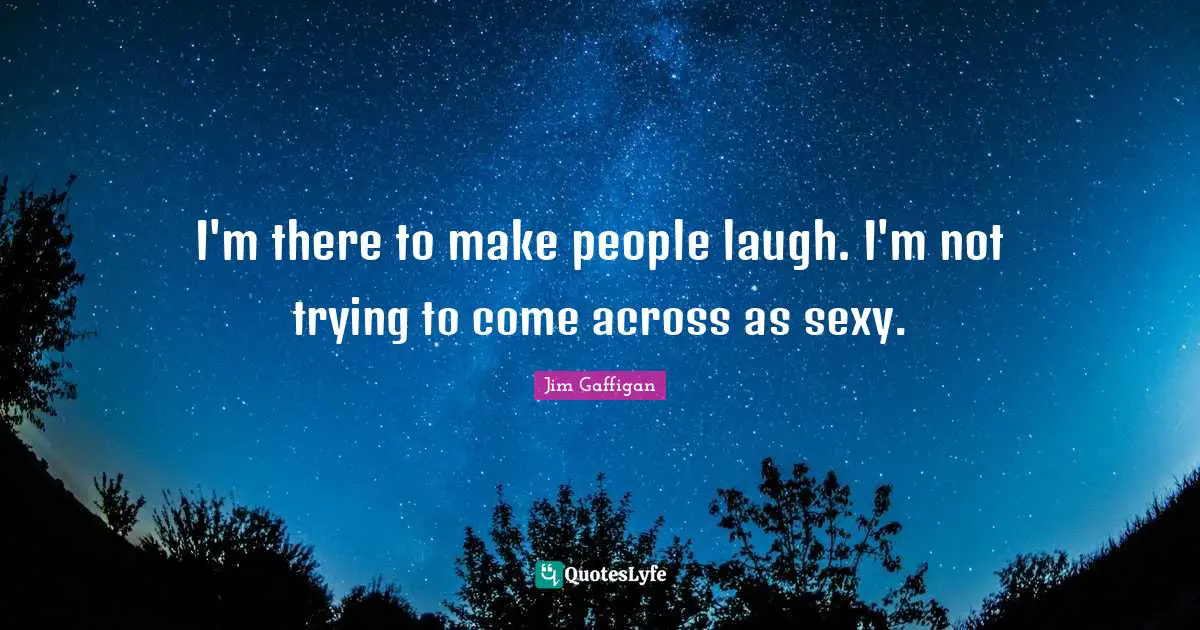 I'm there to make people laugh. I'm not trying to come across as sexy.