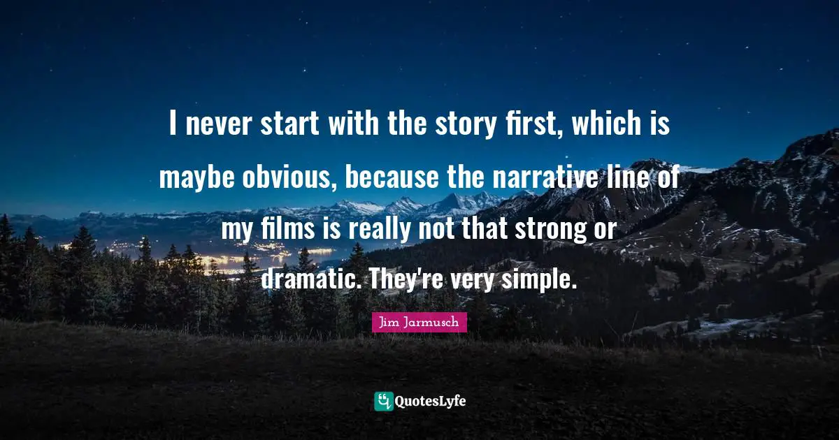 I never start with the story first, which is maybe obvious, because the narrative line of my films is really not that strong or dramatic. They're very simple.