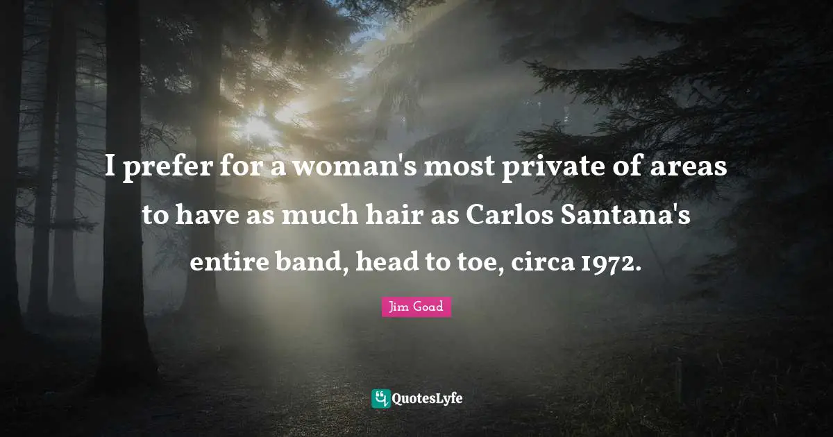 Jim Goad Quotes: "I prefer for a woman's most private of areas to have as much hair as Carlos Santana's entire band, head to toe, circa 1972."