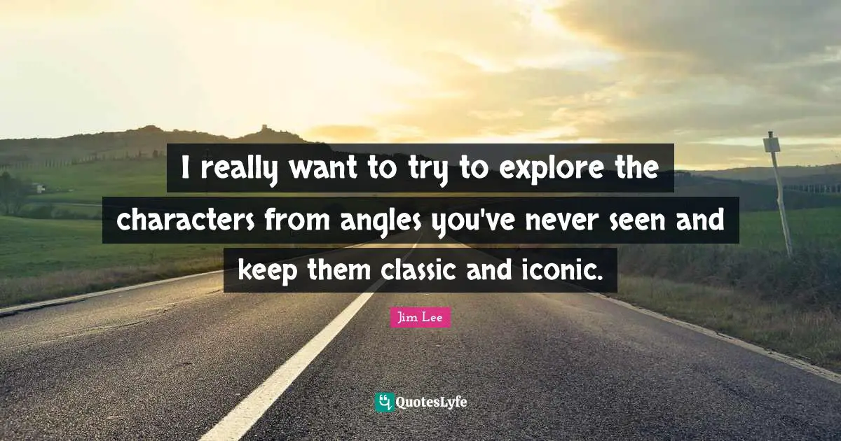 I really want to try to explore the characters from angles you've never seen and keep them classic and iconic.