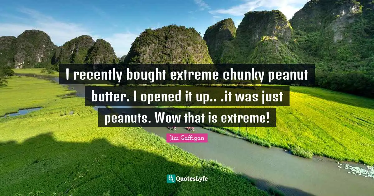 I recently bought extreme chunky peanut butter. I opened it up.. .it was just peanuts. Wow that is extreme!