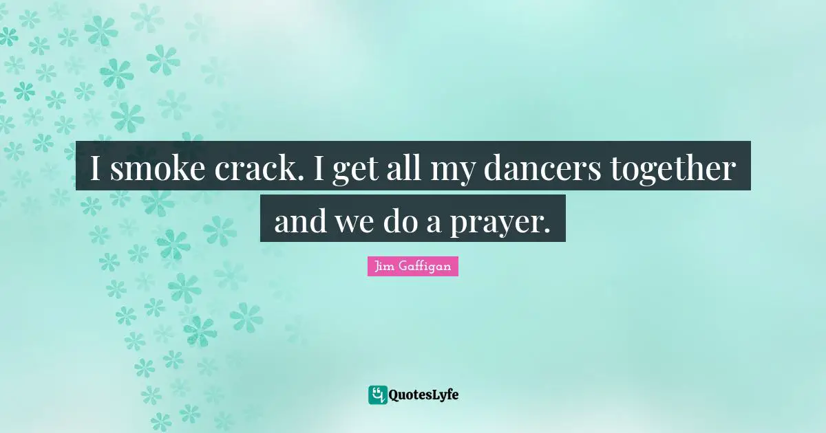 I smoke crack. I get all my dancers together and we do a prayer.