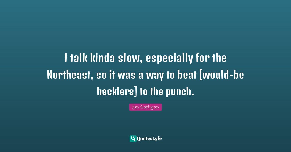 Jim Gaffigan Quotes: "I talk kinda slow, especially for the Northeast, so it was a way to beat [would-be hecklers] to the punch."